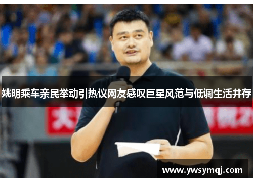 姚明乘车亲民举动引热议网友感叹巨星风范与低调生活并存