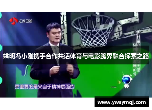 姚明冯小刚携手合作共话体育与电影跨界融合探索之路