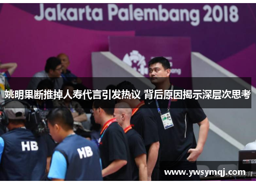 姚明果断推掉人寿代言引发热议 背后原因揭示深层次思考