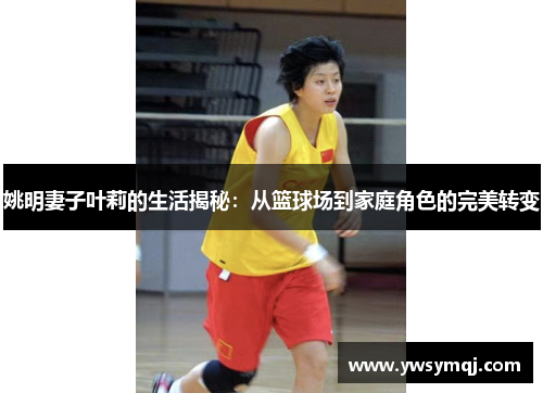 姚明妻子叶莉的生活揭秘：从篮球场到家庭角色的完美转变