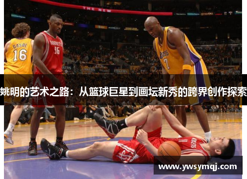 姚明的艺术之路：从篮球巨星到画坛新秀的跨界创作探索
