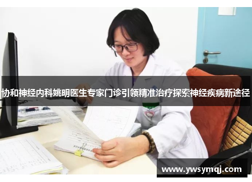 协和神经内科姚明医生专家门诊引领精准治疗探索神经疾病新途径