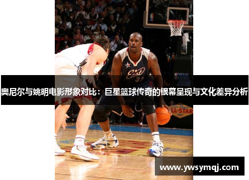 奥尼尔与姚明电影形象对比：巨星篮球传奇的银幕呈现与文化差异分析