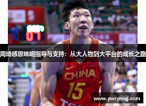 周琦感恩姚明指导与支持：从大人物到大平台的成长之路