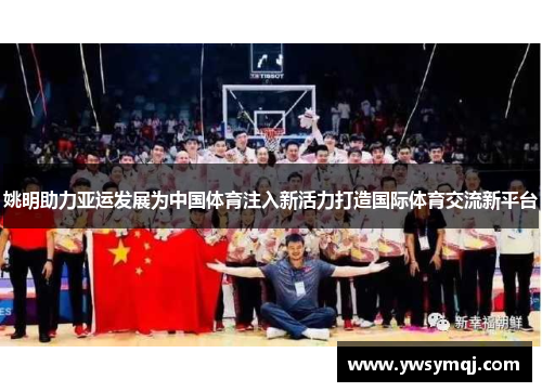 姚明助力亚运发展为中国体育注入新活力打造国际体育交流新平台