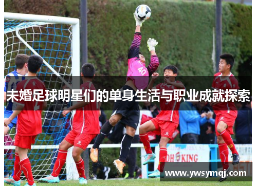 未婚足球明星们的单身生活与职业成就探索