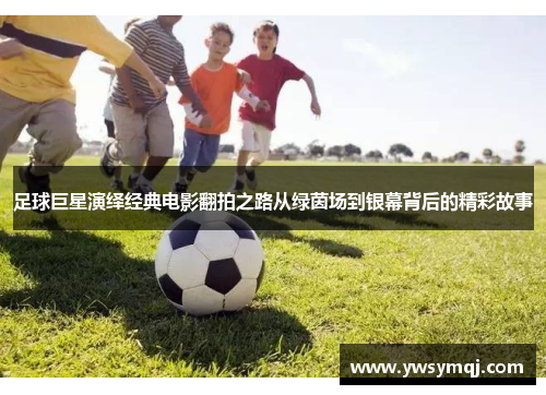 足球巨星演绎经典电影翻拍之路从绿茵场到银幕背后的精彩故事