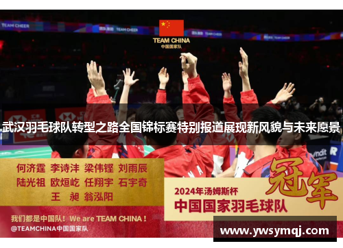武汉羽毛球队转型之路全国锦标赛特别报道展现新风貌与未来愿景