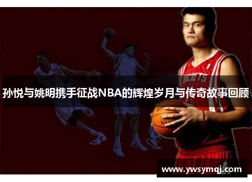 孙悦与姚明携手征战NBA的辉煌岁月与传奇故事回顾