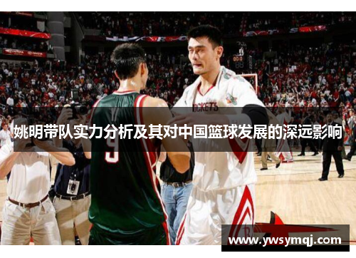 姚明带队实力分析及其对中国篮球发展的深远影响