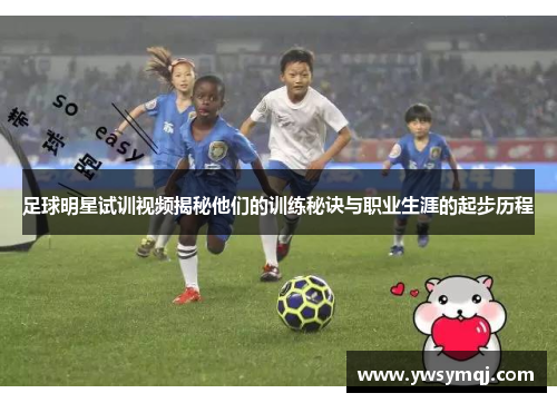足球明星试训视频揭秘他们的训练秘诀与职业生涯的起步历程