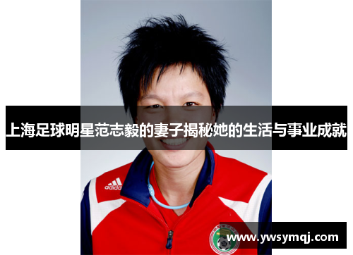 上海足球明星范志毅的妻子揭秘她的生活与事业成就