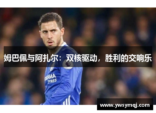 姆巴佩与阿扎尔：双核驱动，胜利的交响乐