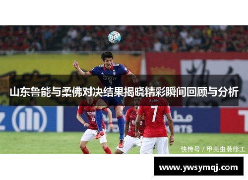 山东鲁能与柔佛对决结果揭晓精彩瞬间回顾与分析