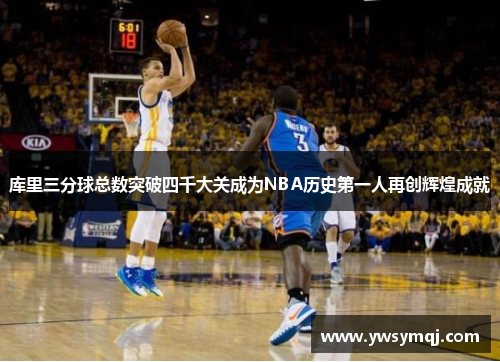 库里三分球总数突破四千大关成为NBA历史第一人再创辉煌成就